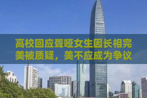 高校回应聋哑女生因长相完美被质疑，美不应成为争议的焦点