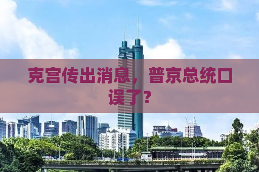 克宫传出消息，普京总统口误了？