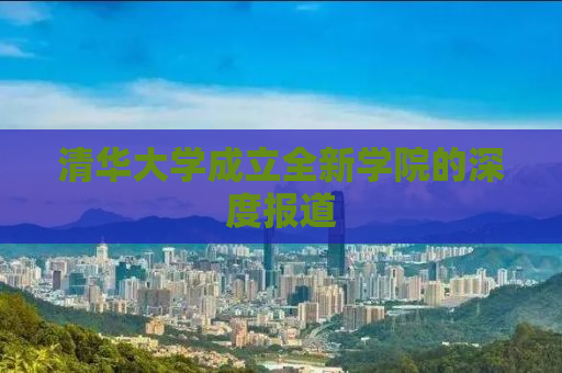 清华大学成立全新学院的深度报道