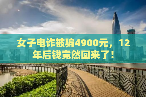 女子电诈被骗4900元，12年后钱竟然回来了！