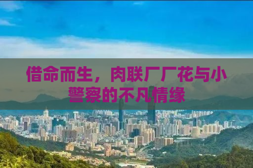 借命而生，肉联厂厂花与小警察的不凡情缘