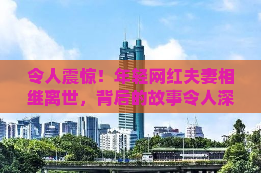 令人震惊！年轻网红夫妻相继离世，背后的故事令人深思