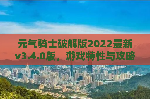 元气骑士破解版2022最新v3.4.0版，游戏特性与攻略详解