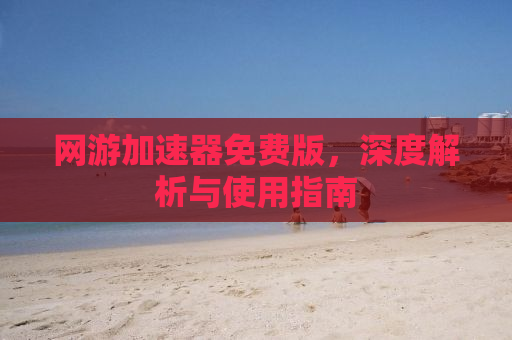 网游加速器免费版，深度解析与使用指南