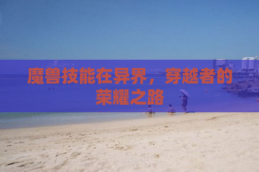 魔兽技能在异界，穿越者的荣耀之路