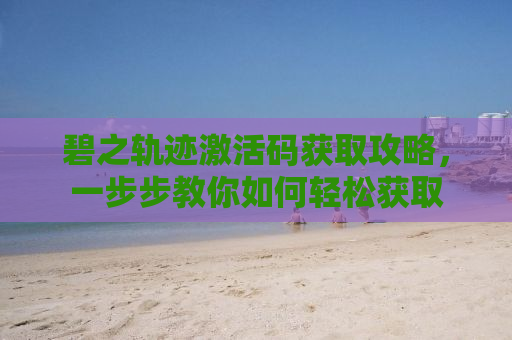 碧之轨迹激活码获取攻略，一步步教你如何轻松获取