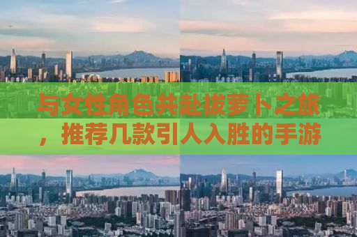 与女性角色共赴拔萝卜之旅，推荐几款引人入胜的手游