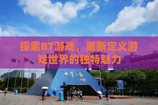 探索BT游戏，重新定义游戏世界的独特魅力