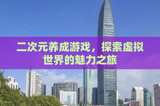 二次元养成游戏，探索虚拟世界的魅力之旅