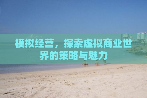 模拟经营，探索虚拟商业世界的策略与魅力