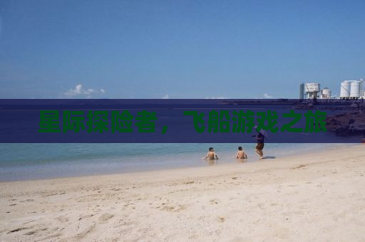 星际探险者，飞船游戏之旅