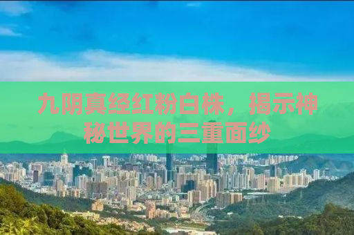 九阴真经红粉白株，揭示神秘世界的三重面纱