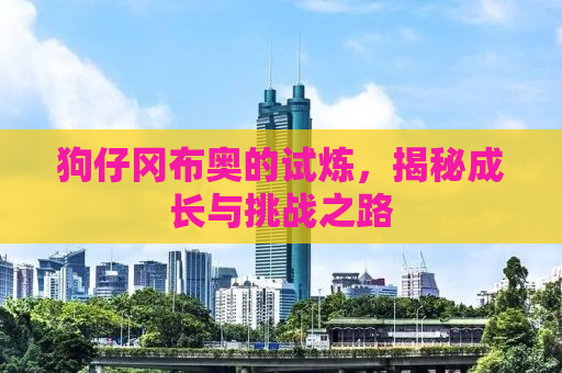 狗仔冈布奥的试炼，揭秘成长与挑战之路