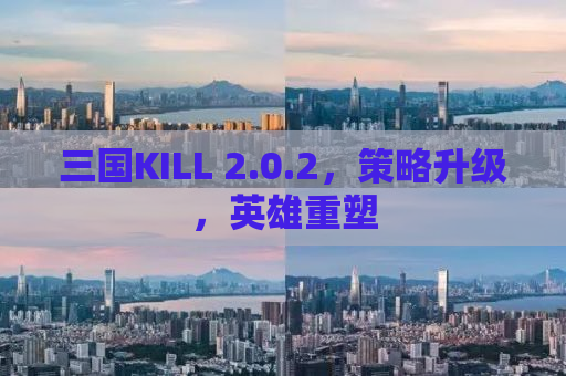 三国KILL 2.0.2，策略升级，英雄重塑