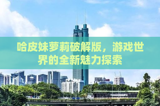 哈皮妹萝莉破解版，游戏世界的全新魅力探索