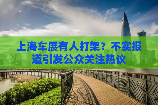 上海车展有人打架？不实报道引发公众关注热议