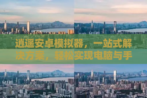 逍遥安卓模拟器，一站式解决方案，轻松实现电脑与手机的无缝连接