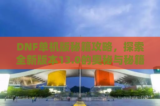 DNF单机版秘籍攻略，探索全新版本13.0的奥秘与秘籍！