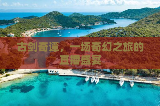 古剑奇谭，一场奇幻之旅的直播盛宴