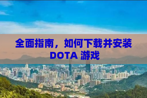全面指南，如何下载并安装 DOTA 游戏