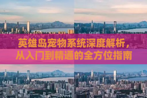 英雄岛宠物系统深度解析，从入门到精通的全方位指南