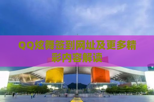 QQ炫舞签到网址及更多精彩内容解读