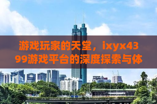 游戏玩家的天堂，ixyx4399游戏平台的深度探索与体验分享