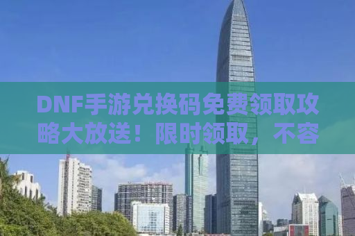 DNF手游兑换码免费领取攻略大放送！限时领取，不容错过！