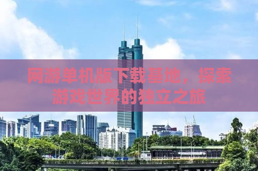 网游单机版下载基地，探索游戏世界的独立之旅