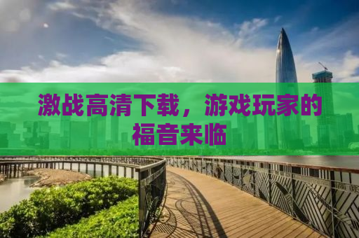激战高清下载，游戏玩家的福音来临