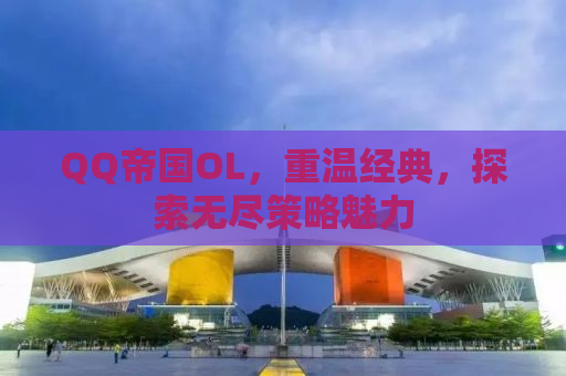 QQ帝国OL，重温经典，探索无尽策略魅力
