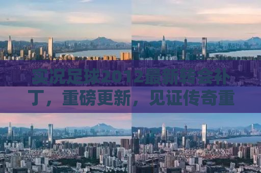 实况足球2012最新转会补丁，重磅更新，见证传奇重塑