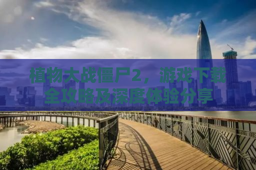 植物大战僵尸2，游戏下载全攻略及深度体验分享