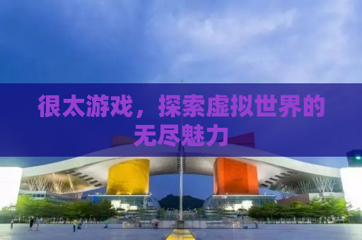 很太游戏，探索虚拟世界的无尽魅力