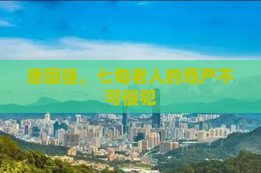 唐国强，七旬老人的尊严不可侵犯