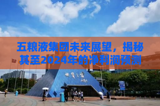 五粮液集团未来展望，揭秘其至2024年的净利润预测及背后的驱动力
