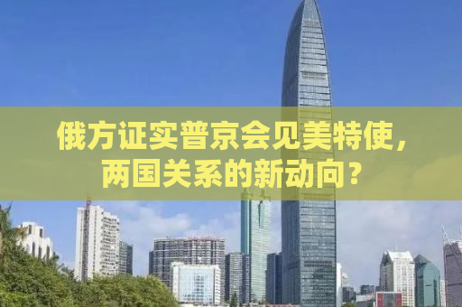 俄方证实普京会见美特使，两国关系的新动向？