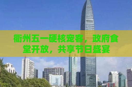 衢州五一硬核宠客，政府食堂开放，共享节日盛宴