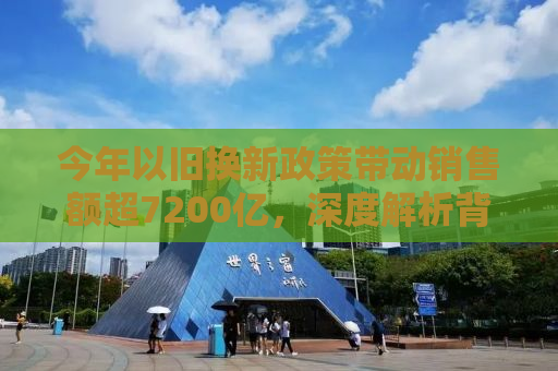 今年以旧换新政策带动销售额超7200亿，深度解析背后的趋势与机遇