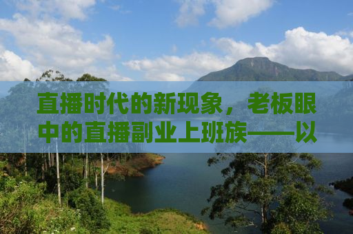 直播时代的新现象，老板眼中的直播副业上班族——以00后员工为例