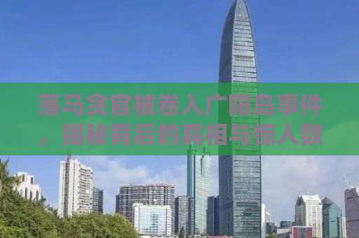 落马贪官被卷入广阳岛事件，揭秘背后的真相与惊人数字背后的故事