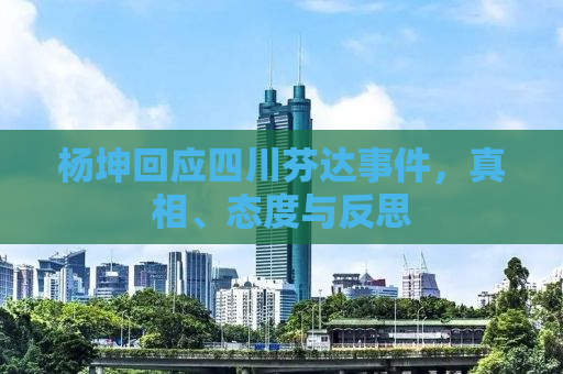 杨坤回应四川芬达事件，真相、态度与反思