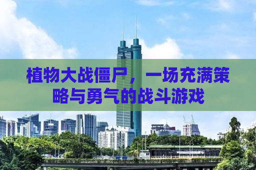 植物大战僵尸，一场充满策略与勇气的战斗游戏
