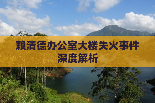 赖清德办公室大楼失火事件深度解析