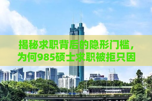 揭秘求职背后的隐形门槛，为何985硕士求职被拒只因本科双非学历？