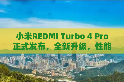 小米REDMI Turbo 4 Pro正式发布，全新升级，性能与体验的双重飞跃