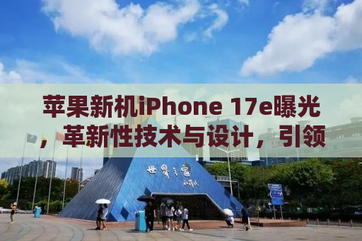 苹果新机iPhone 17e曝光，革新性技术与设计，引领未来智能手机潮流