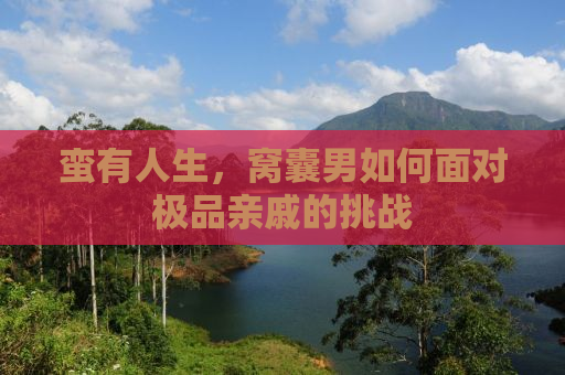 蛮有人生，窝囊男如何面对极品亲戚的挑战