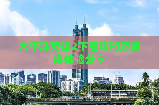 太平洋英雄2下载攻略及深度体验分享