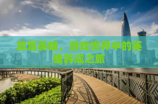 放置英雄，游戏世界中的英雄养成之旅